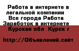 Работа в интернете в легальной компании. - Все города Работа » Заработок в интернете   . Курская обл.,Курск г.